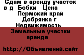 Сдам в аренду участок в д. Бобки › Цена ­ 3 000 - Пермский край, Добрянка г. Недвижимость » Земельные участки аренда   